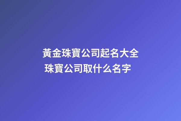 黃金珠寶公司起名大全 珠寶公司取什么名字-第1張-公司起名-玄機派